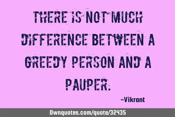 There is not much difference between a greedy person and a