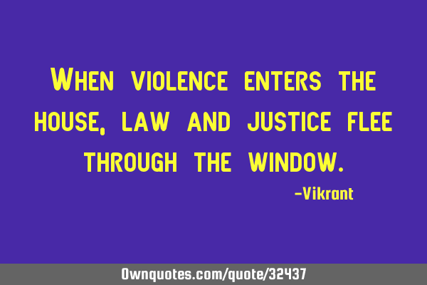 When violence enters the house, law and justice flee through the
