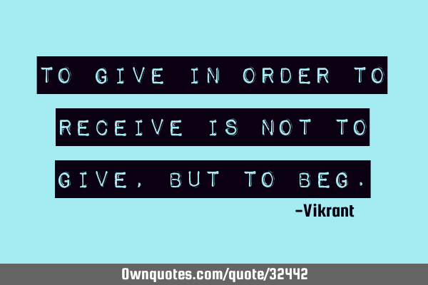 To give in order to receive is not to give, but to