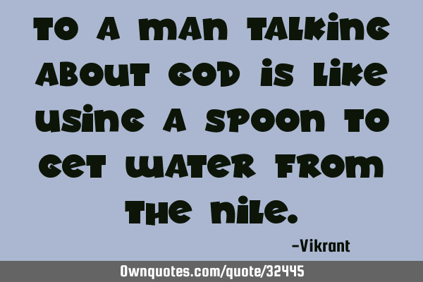 To a man talking about God is like using a spoon to get water from the N