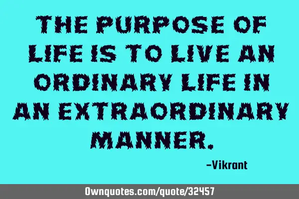 The purpose of life is to live an ordinary life in an extraordinary