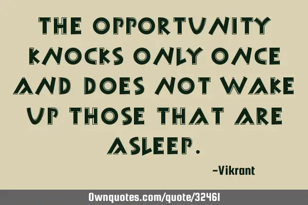 The opportunity knocks only once and does not wake up those that are
