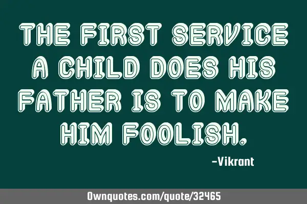 The first service a child does his father is to make him
