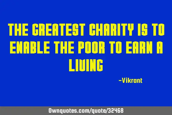 The greatest charity is to enable the poor to earn a