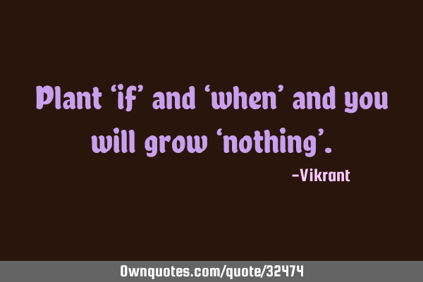 Plant ‘if’ and ‘when’ and you will grow ‘nothing’