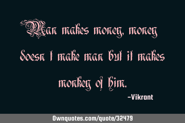 Man makes money, money doesn’t make man but it makes monkey of