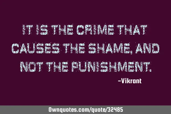It is the crime that causes the shame, and not the