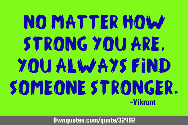 No matter how strong you are, you always find someone