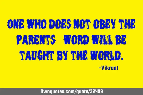 One who does not obey the parents’ word will be taught by the