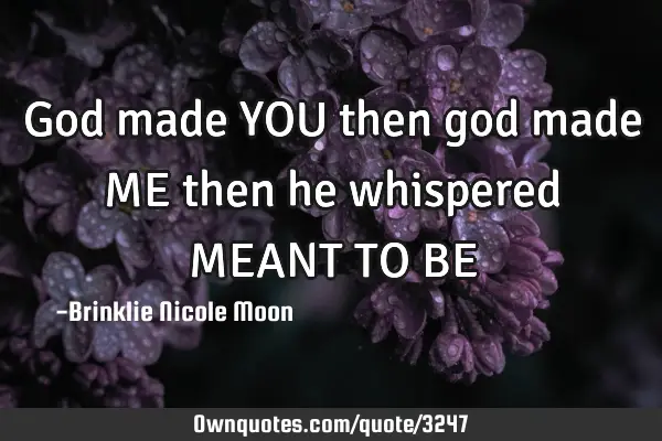 God made YOU then god made ME then he whispered MEANT TO BE