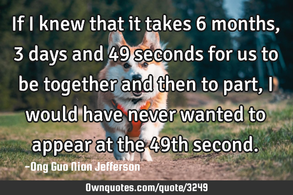If I knew that it takes 6 months, 3 days and 49 seconds for us to be together and then to part, I