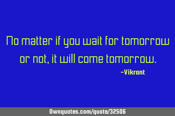 No matter if you wait for tomorrow or not, it will come