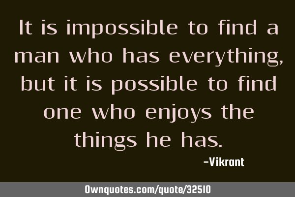 It is impossible to find a man who has everything, but it is possible to find one who enjoys the