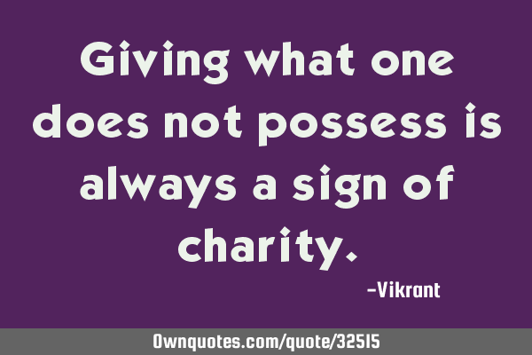 Giving what one does not possess is always a sign of