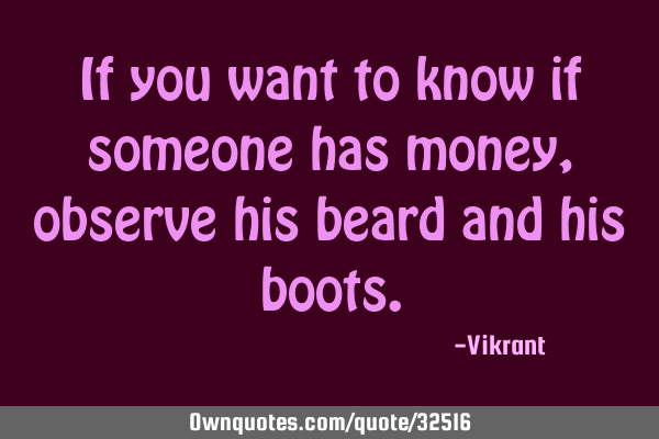If you want to know if someone has money, observe his beard and his