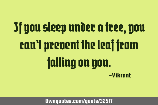 If you sleep under a tree, you can’t prevent the leaf from falling on