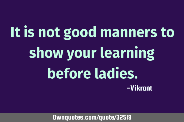 It is not good manners to show your learning before