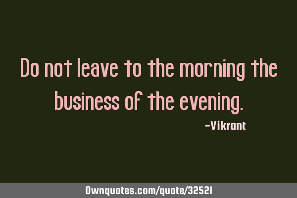 Do not leave to the morning the business of the