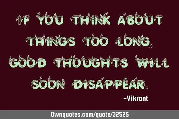If you think about things too long, good thoughts will soon