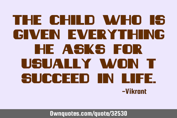 The child who is given everything he asks for usually won’t succeed in