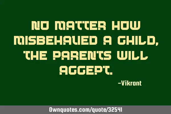 No matter how misbehaved a child, the parents will