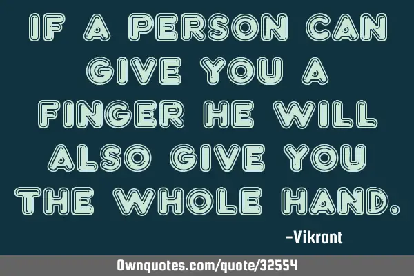 If a person can give you a finger he will also give you the whole