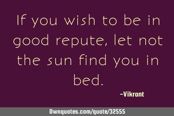 If you wish to be in good repute, let not the sun find you in
