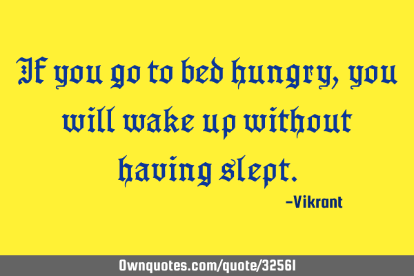 If you go to bed hungry, you will wake up without having