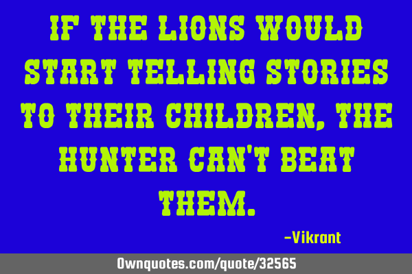 If the lions would start telling stories to their children, the hunter can’t beat