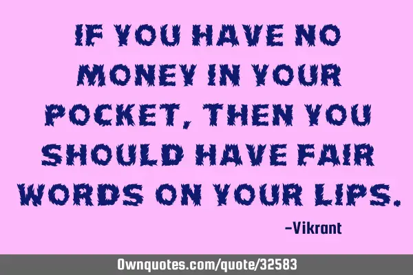 If you have no money in your pocket, then you should have fair words on your