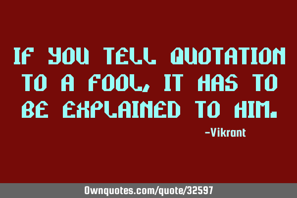 If you tell quotation to a fool, it has to be explained to