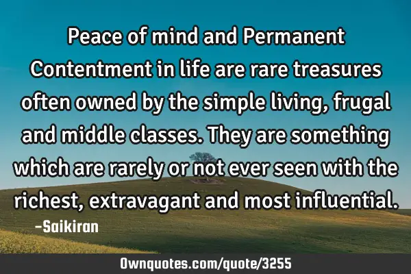 Peace of mind and Permanent Contentment in life are rare treasures often owned by the simple living,