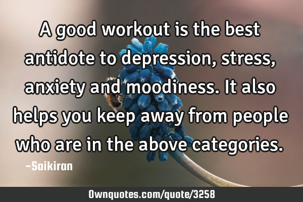 A good workout is the best antidote to depression, stress, anxiety and moodiness. It also helps you