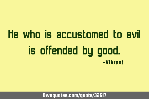 He who is accustomed to evil is offended by