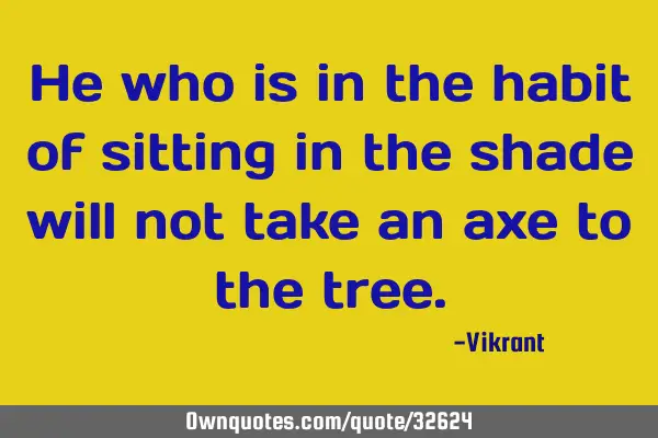 He who is in the habit of sitting in the shade will not take an axe to the