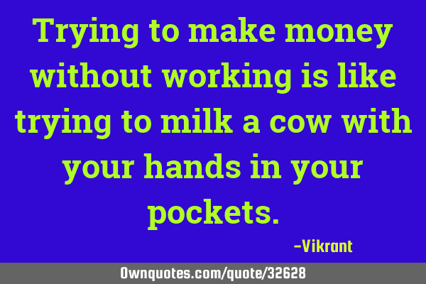 Trying to make money without working is like trying to milk a cow with your hands in your