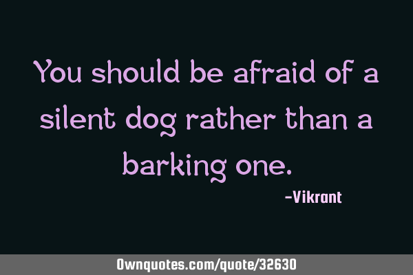 You should be afraid of a silent dog rather than a barking