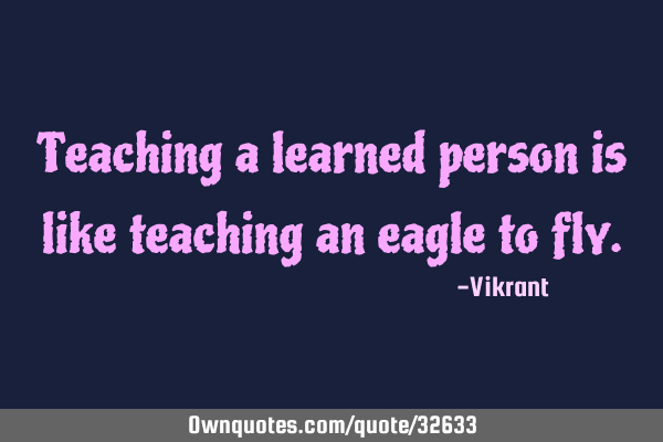 Teaching a learned person is like teaching an eagle to