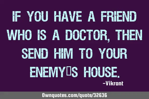 If you have a friend who is a doctor, then send him to your enemy’s
