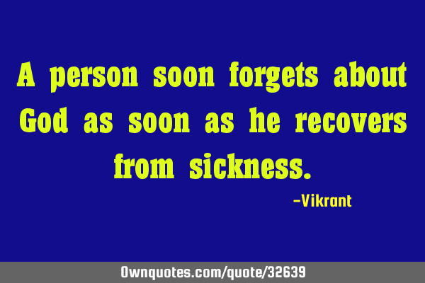 A person soon forgets about God as soon as he recovers from