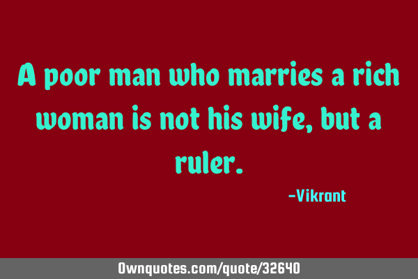 A poor man who marries a rich woman is not his wife, but a