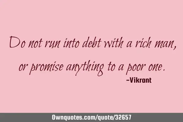 Do not run into debt with a rich man, or promise anything to a poor