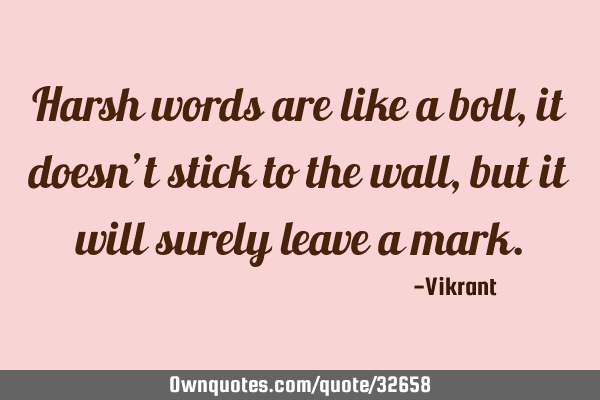 Harsh words are like a boll, it doesn’t stick to the wall, but it will surely leave a