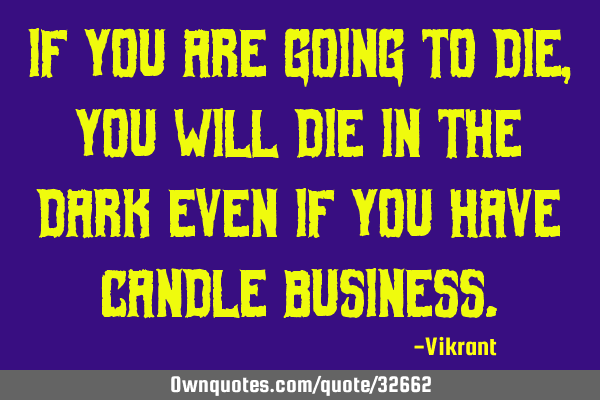If you are going to die, you will die in the dark even if you have candle