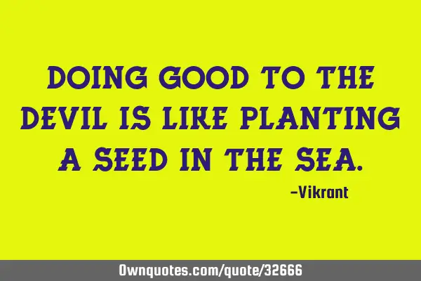 Doing good to the devil is like planting a seed in the