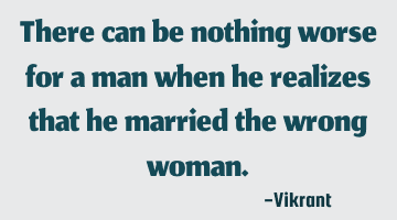 There can be nothing worse for a man when he realizes that he married the wrong