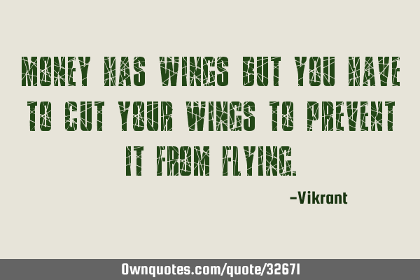 Money has wings but you have to cut your wings to prevent it from
