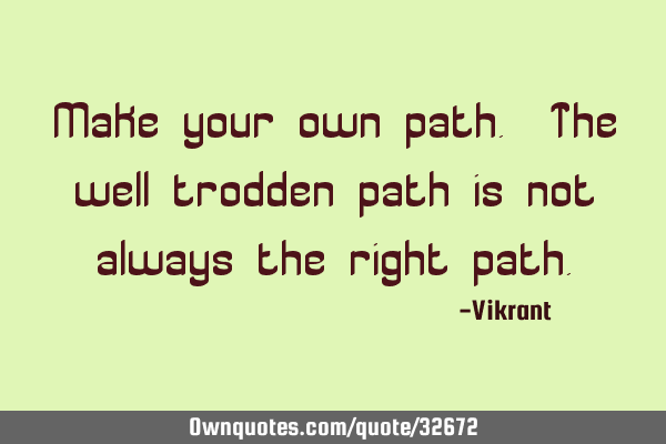Make your own path. The well trodden path is not always the right