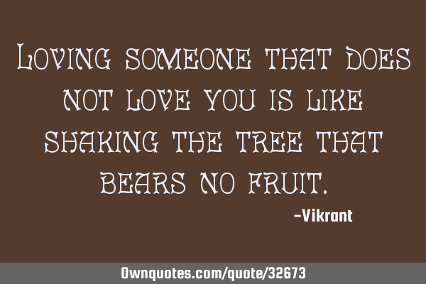 Loving someone that does not love you is like shaking the tree that bears no