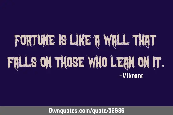 Fortune is like a wall that falls on those who lean on